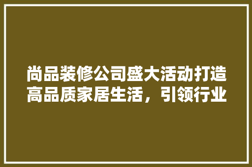 尚品装修公司盛大活动打造高品质家居生活，引领行业新潮流
