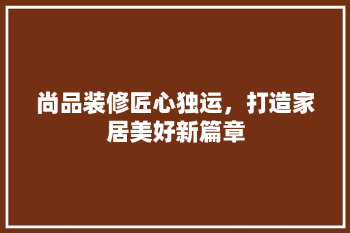 尚品装修匠心独运，打造家居美好新篇章
