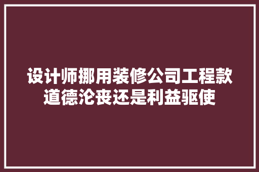 设计师挪用装修公司工程款道德沦丧还是利益驱使