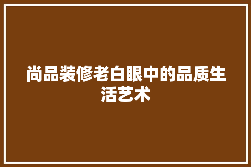 尚品装修老白眼中的品质生活艺术
