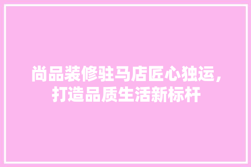 尚品装修驻马店匠心独运，打造品质生活新标杆