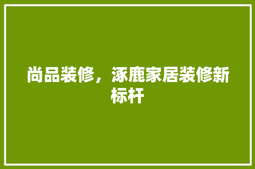 尚品装修，涿鹿家居装修新标杆