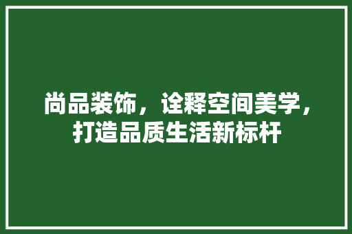 尚品装饰，诠释空间美学，打造品质生活新标杆