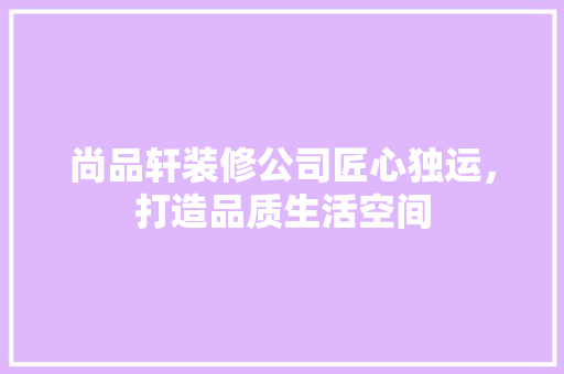 尚品轩装修公司匠心独运，打造品质生活空间