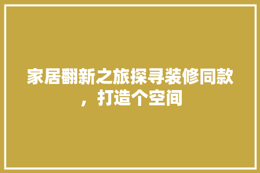 家居翻新之旅探寻装修同款，打造个空间