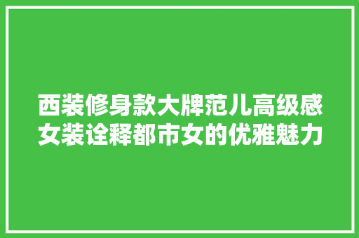 西装修身款大牌范儿高级感女装诠释都市女的优雅魅力