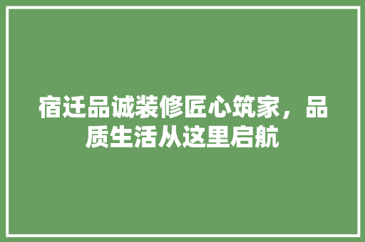 宿迁品诚装修匠心筑家，品质生活从这里启航