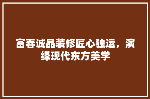 富春诚品装修匠心独运，演绎现代东方美学  第1张