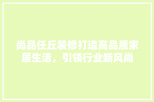 尚品任丘装修打造高品质家居生活，引领行业新风尚