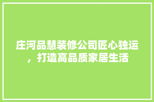 庄河品慧装修公司匠心独运，打造高品质家居生活