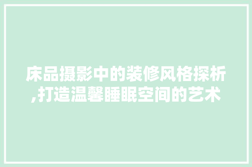 床品摄影中的装修风格探析,打造温馨睡眠空间的艺术