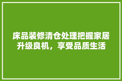 床品装修清仓处理把握家居升级良机，享受品质生活