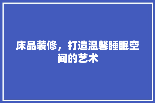 床品装修，打造温馨睡眠空间的艺术
