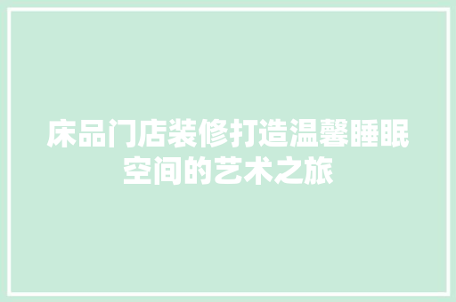 床品门店装修打造温馨睡眠空间的艺术之旅