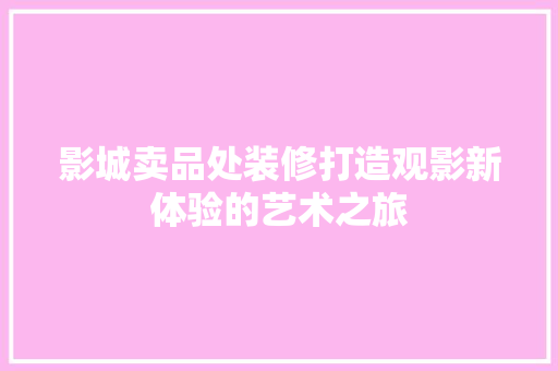 影城卖品处装修打造观影新体验的艺术之旅
