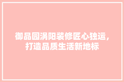 御品园涡阳装修匠心独运，打造品质生活新地标