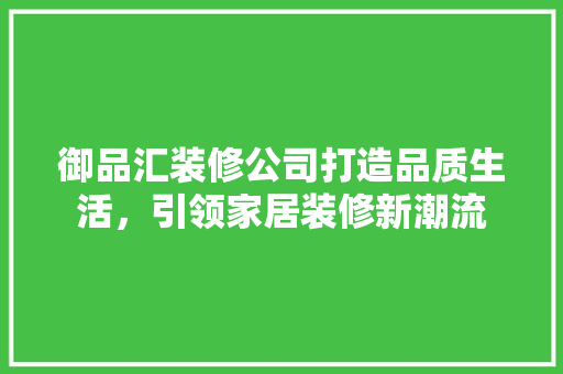 御品汇装修公司打造品质生活，引领家居装修新潮流