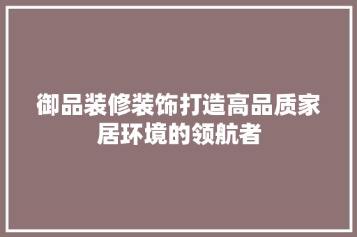 御品装修装饰打造高品质家居环境的领航者