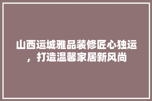 山西运城雅品装修匠心独运，打造温馨家居新风尚  第1张