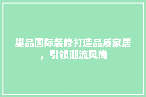 巢品国际装修打造品质家居，引领潮流风尚