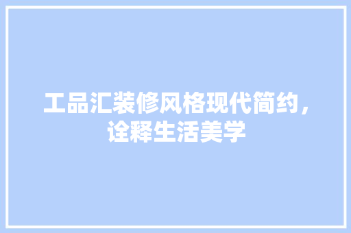 工品汇装修风格现代简约，诠释生活美学