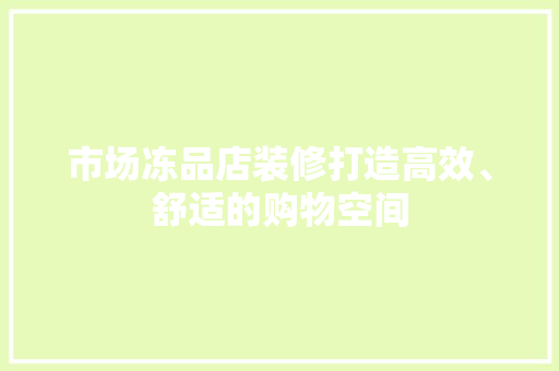 市场冻品店装修打造高效、舒适的购物空间