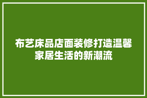 布艺床品店面装修打造温馨家居生活的新潮流  第1张