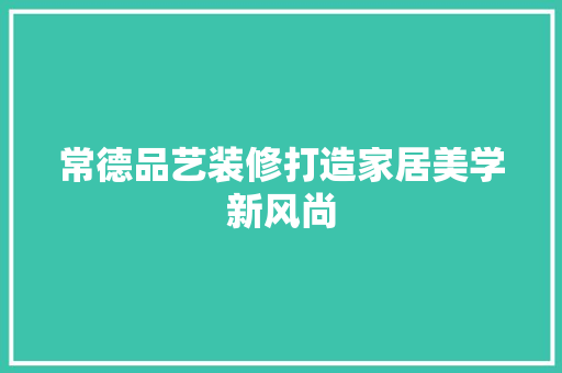 常德品艺装修打造家居美学新风尚