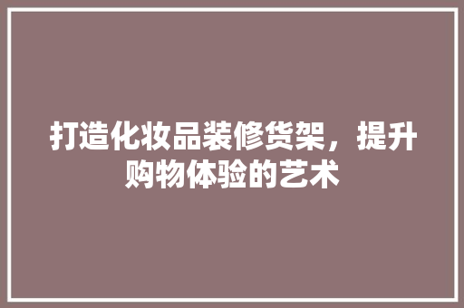 打造化妆品装修货架，提升购物体验的艺术