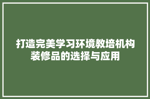 打造完美学习环境教培机构装修品的选择与应用