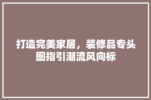 打造完美家居，装修品专头图指引潮流风向标