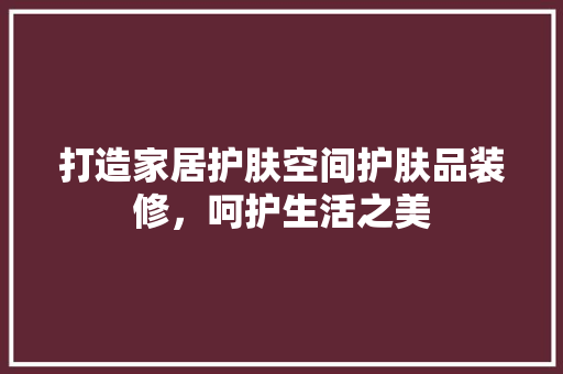 打造家居护肤空间护肤品装修，呵护生活之美  第1张