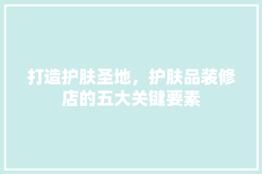 打造护肤圣地，护肤品装修店的五大关键要素