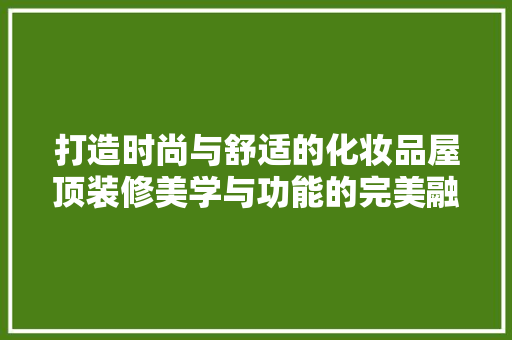 打造时尚与舒适的化妆品屋顶装修美学与功能的完美融合