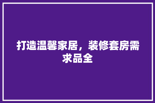 打造温馨家居，装修套房需求品全