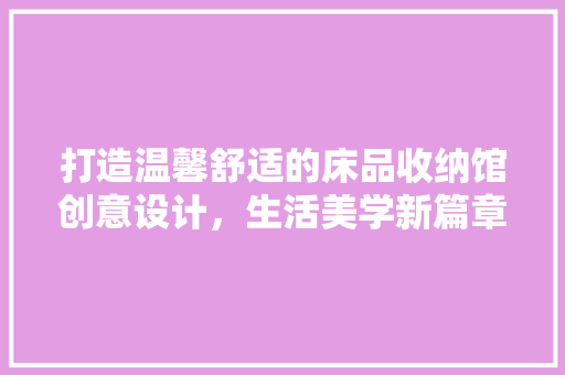 打造温馨舒适的床品收纳馆创意设计，生活美学新篇章