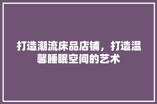 打造潮流床品店铺，打造温馨睡眠空间的艺术