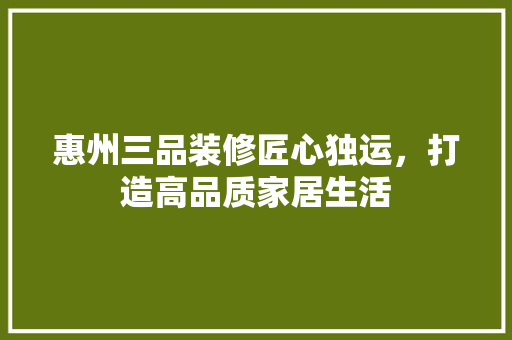 惠州三品装修匠心独运，打造高品质家居生活