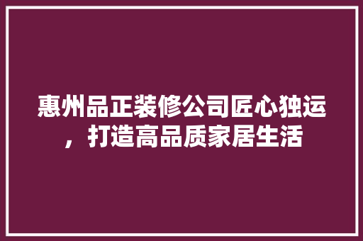 惠州品正装修公司匠心独运，打造高品质家居生活