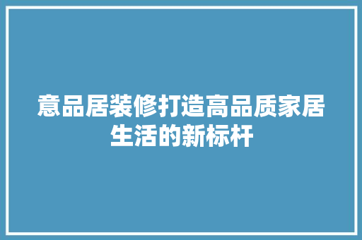 意品居装修打造高品质家居生活的新标杆