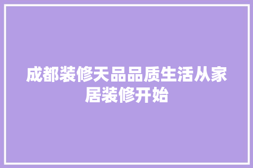 成都装修天品品质生活从家居装修开始