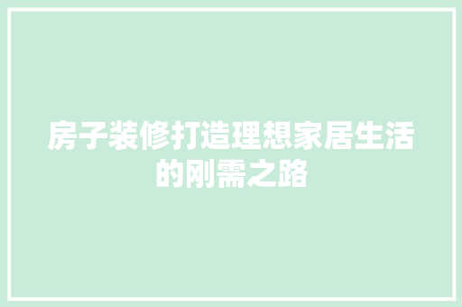 房子装修打造理想家居生活的刚需之路  第1张