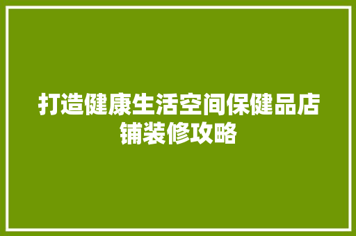打造健康生活空间保健品店铺装修攻略