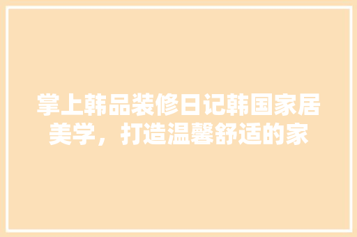 掌上韩品装修日记韩国家居美学，打造温馨舒适的家  第1张