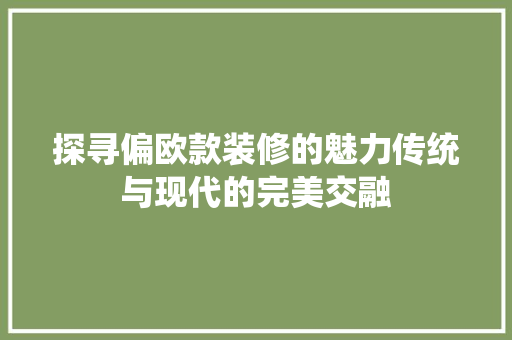 探寻偏欧款装修的魅力传统与现代的完美交融