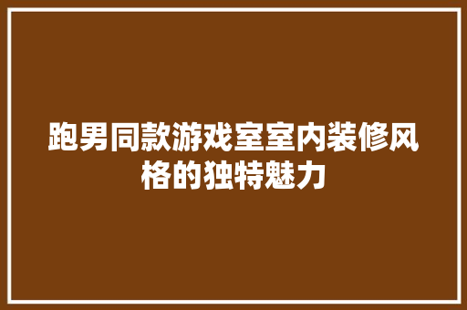 跑男同款游戏室室内装修风格的独特魅力