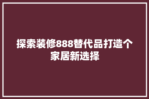探索装修888替代品打造个家居新选择
