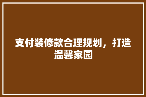 支付装修款合理规划，打造温馨家园