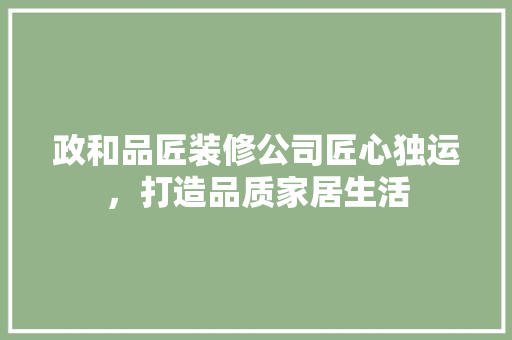 政和品匠装修公司匠心独运，打造品质家居生活  第1张