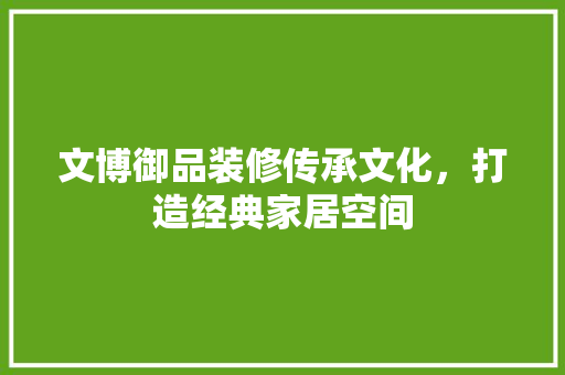 文博御品装修传承文化，打造经典家居空间